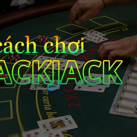 Cách chơi blackjack hay dành luôn giành chiến thắng